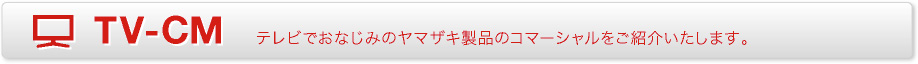 TV-CM テレビでおなじみのヤマザキ製品のコマーシャルをご紹介いたします。