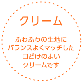 クリーム ふわふわの生地にバランスよくマッチした口どけのよいクリームです