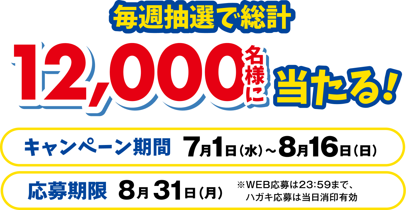 毎週抽選で総計12,000名様に当たる！キャンペーン期間7月1日（水）〜8月16日（日）応募期限8月31日（月）※WEB応募は23:59まで、ハガキ応募は当日消印有効