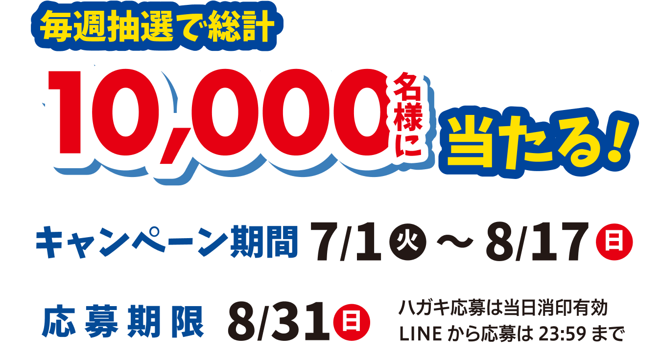 毎週抽選で総計10,000名様に当たる！キャンペーン期間7/1（火）〜8/17（日）応募期限：2025年8月31日（日）ハガキ応募は当日消印有効、LINEから応募は23:59まで