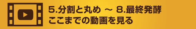 5 分割と丸め 〜 8 最終発酵ここまでの動画を見る