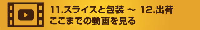 11 スライスと包装 〜 12 出荷ここまでの動画を見る