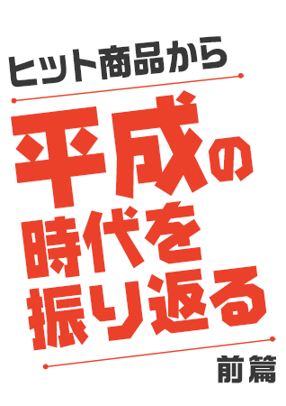 平成もあとわずか！ヒット商品から「平成」の時代を振り返る＜前篇＞