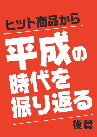 平成もあとわずか！ヒット商品から「平成」の時代を振り返る＜後篇＞