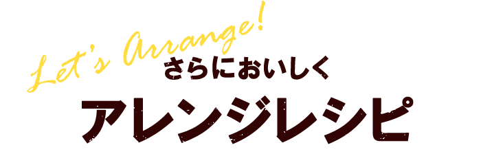 さらにおいしくアレンジレシピ