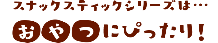 スナックスティックシリーズは…おやつにぴったり！