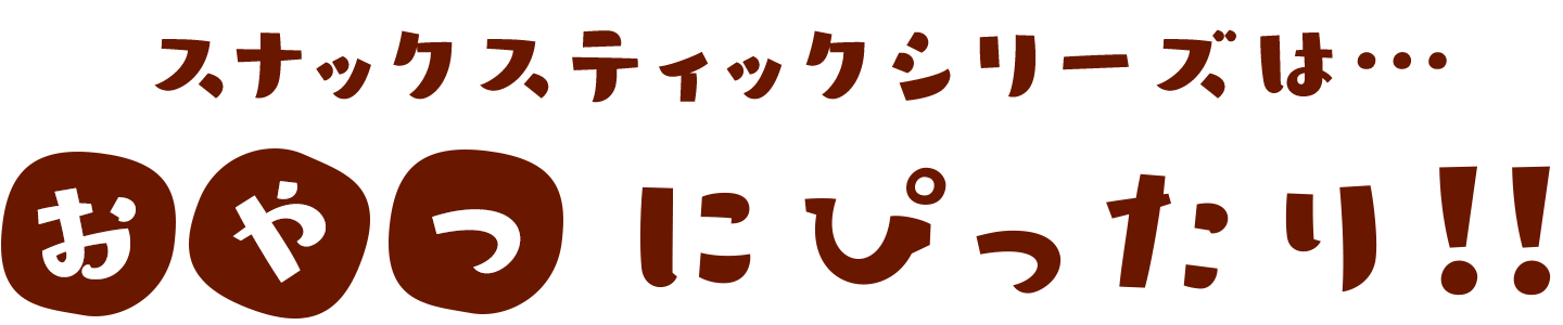 スナックスティックシリーズは…おやつにぴったり！